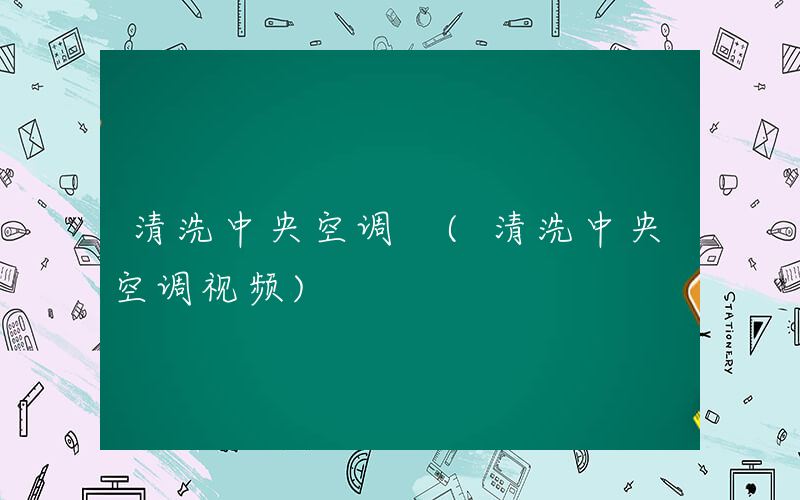 清洗中央空调 (清洗中央空调视频)